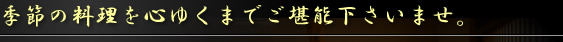  季節の料理を心ゆくまでご堪能下さいませ。