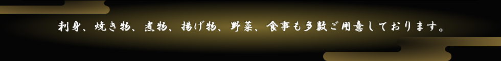 刺身、焼き物、煮物、揚げ物、野菜、食事も多数ご用意しております。